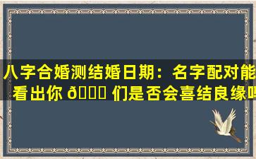 八字合婚测结婚日期：名字配对能看出你 🐞 们是否会喜结良缘吗